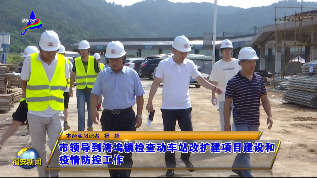 福安市领导到湾坞镇检查动车站改扩建项目建设和疫情防控工作